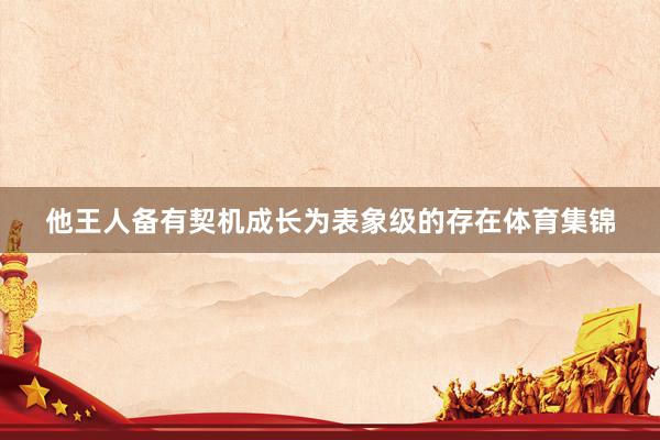 他王人备有契机成长为表象级的存在体育集锦