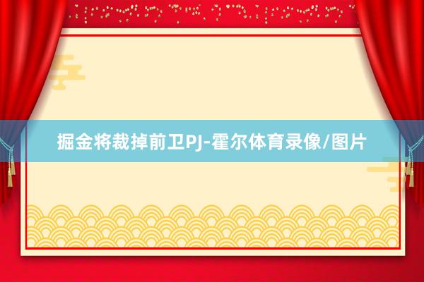 掘金将裁掉前卫PJ-霍尔体育录像/图片