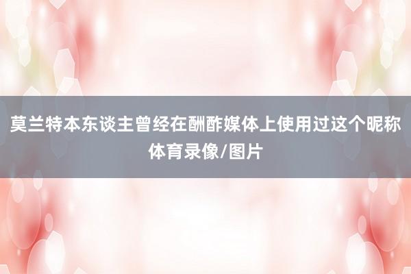莫兰特本东谈主曾经在酬酢媒体上使用过这个昵称体育录像/图片