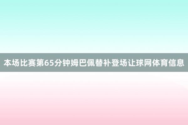本场比赛第65分钟姆巴佩替补登场让球网体育信息