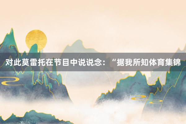 对此莫雷托在节目中说说念:“据我所知体育集锦
