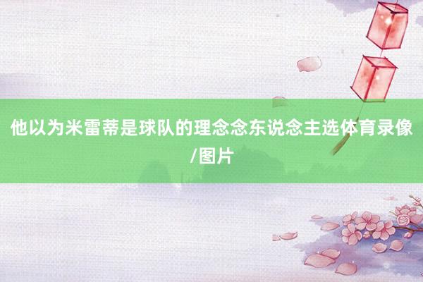 他以为米雷蒂是球队的理念念东说念主选体育录像/图片
