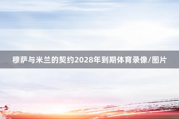 穆萨与米兰的契约2028年到期体育录像/图片