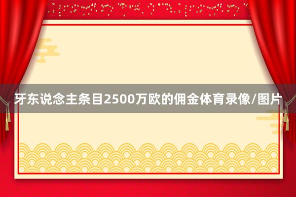 牙东说念主条目2500万欧的佣金体育录像/图片