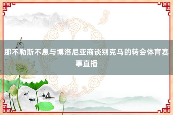 那不勒斯不息与博洛尼亚商谈别克马的转会体育赛事直播