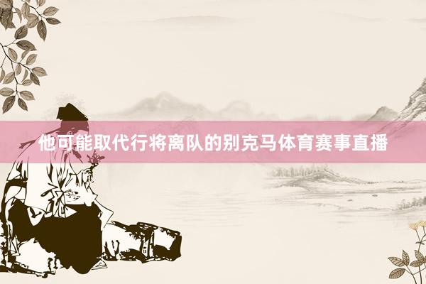 他可能取代行将离队的别克马体育赛事直播