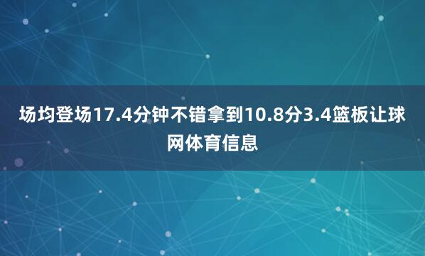 场均登场17.4分钟不错拿到10.8分3.4篮板让球网体育信息