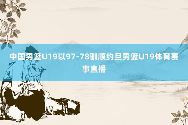 中国男篮U19以97-78驯顺约旦男篮U19体育赛事直播