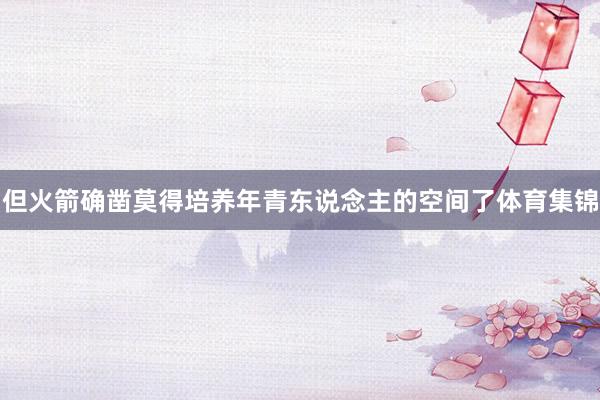 但火箭确凿莫得培养年青东说念主的空间了体育集锦