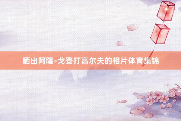 晒出阿隆-戈登打高尔夫的相片体育集锦