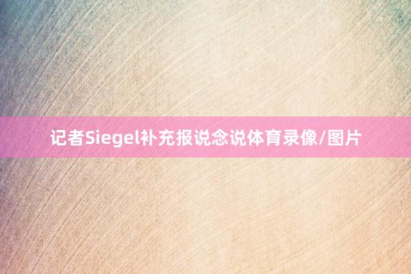 记者Siegel补充报说念说体育录像/图片