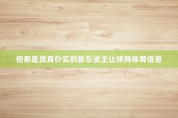 但都是货真价实的新东谈主让球网体育信息