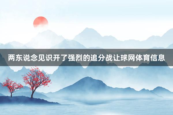 两东说念见识开了强烈的追分战让球网体育信息