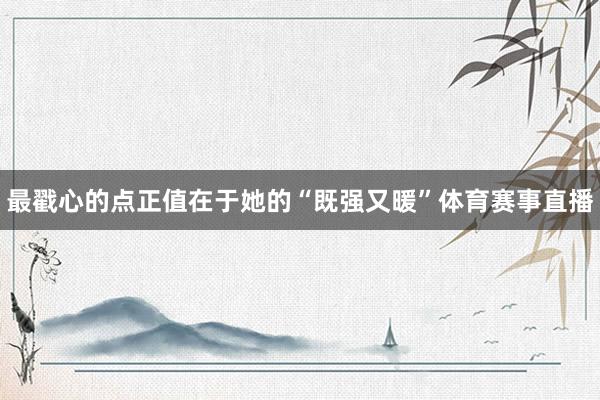最戳心的点正值在于她的“既强又暖”体育赛事直播
