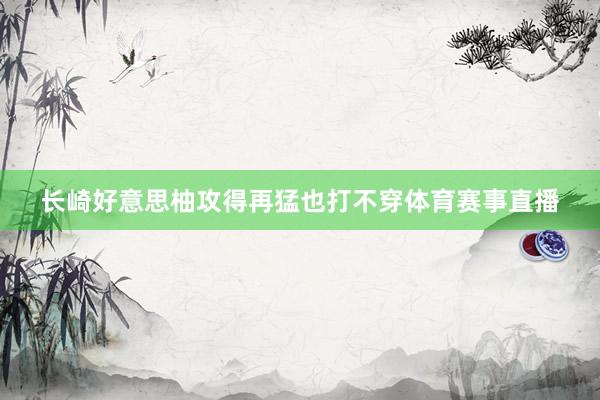 长崎好意思柚攻得再猛也打不穿体育赛事直播