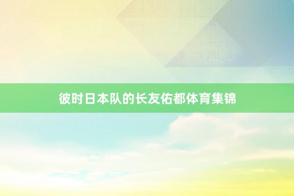 彼时日本队的长友佑都体育集锦