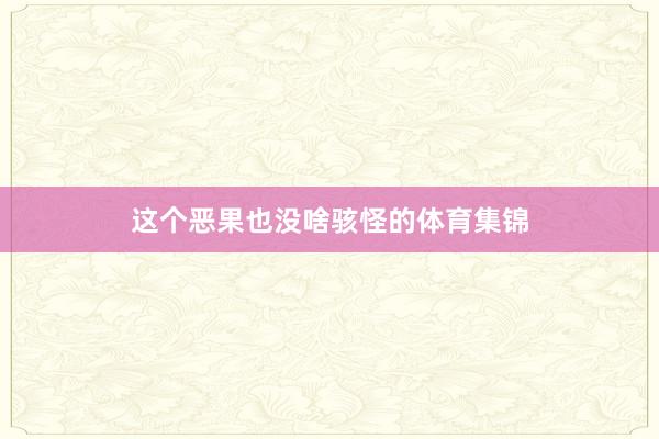 这个恶果也没啥骇怪的体育集锦