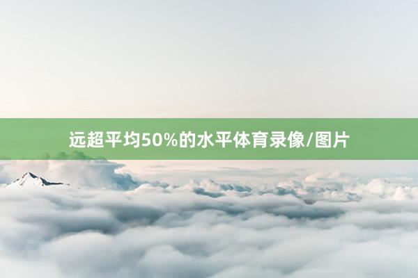 远超平均50%的水平体育录像/图片
