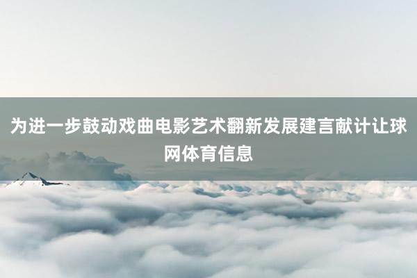 为进一步鼓动戏曲电影艺术翻新发展建言献计让球网体育信息