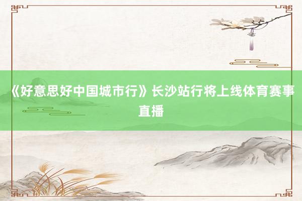 《好意思好中国城市行》长沙站行将上线体育赛事直播