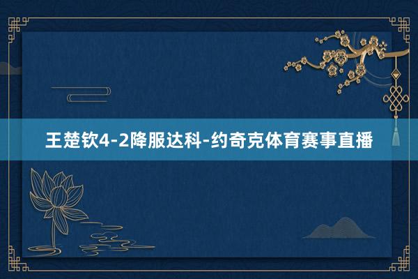 王楚钦4-2降服达科-约奇克体育赛事直播