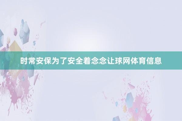 时常安保为了安全着念念让球网体育信息