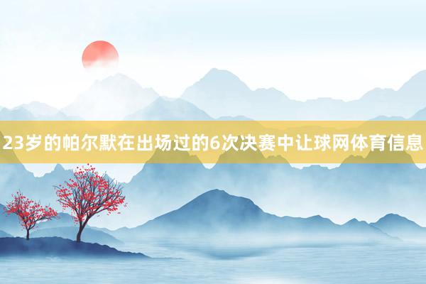 23岁的帕尔默在出场过的6次决赛中让球网体育信息