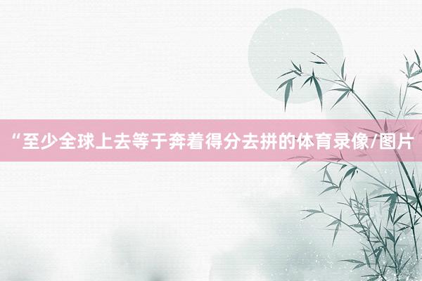 “至少全球上去等于奔着得分去拼的体育录像/图片