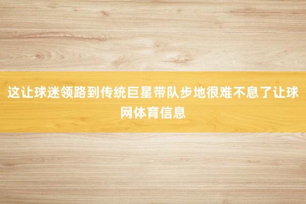 这让球迷领路到传统巨星带队步地很难不息了让球网体育信息