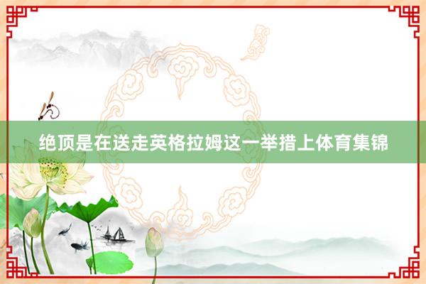 绝顶是在送走英格拉姆这一举措上体育集锦