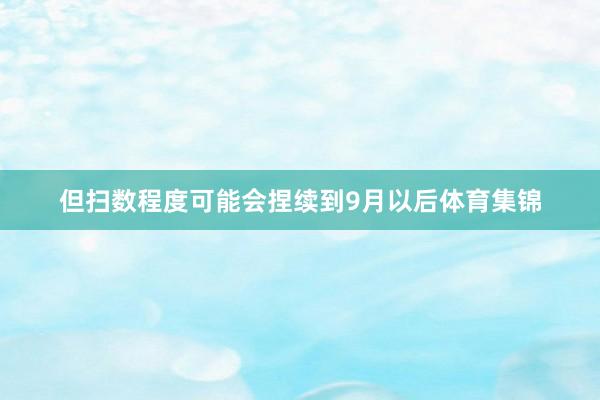 但扫数程度可能会捏续到9月以后体育集锦