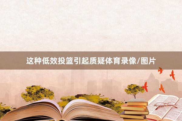 这种低效投篮引起质疑体育录像/图片