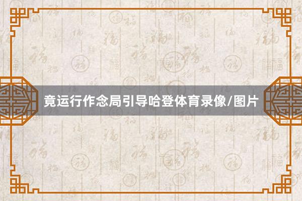 竟运行作念局引导哈登体育录像/图片