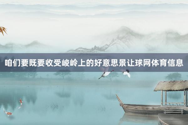 咱们要既要收受峻岭上的好意思景让球网体育信息
