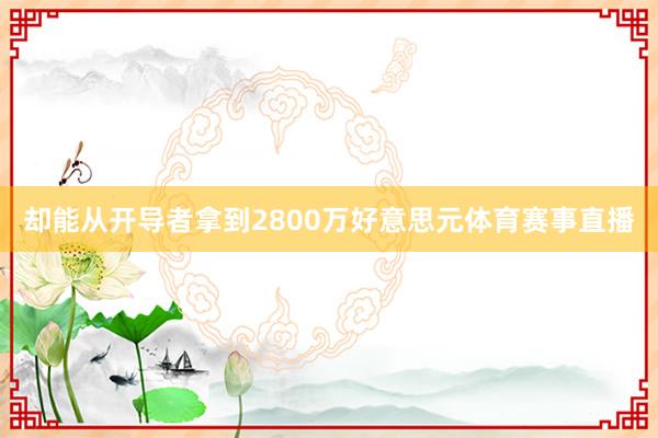 却能从开导者拿到2800万好意思元体育赛事直播