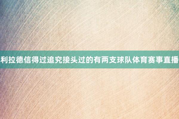 利拉德信得过追究接头过的有两支球队体育赛事直播