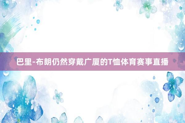 巴里-布朗仍然穿戴广厦的T恤体育赛事直播