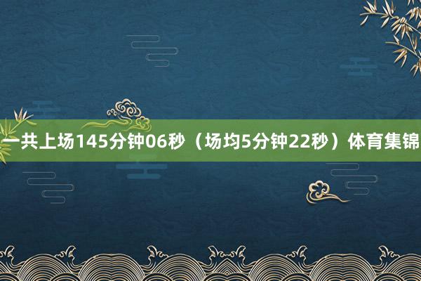 一共上场145分钟06秒（场均5分钟22秒）体育集锦