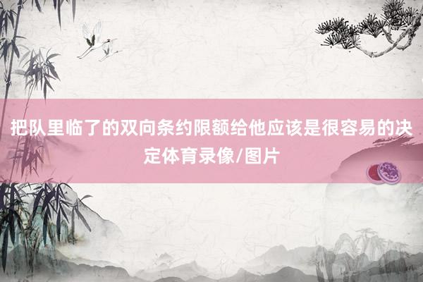 把队里临了的双向条约限额给他应该是很容易的决定体育录像/图片