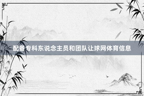 配备专科东说念主员和团队让球网体育信息