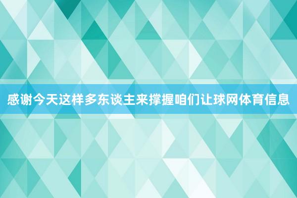 感谢今天这样多东谈主来撑握咱们让球网体育信息