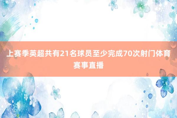上赛季英超共有21名球员至少完成70次射门体育赛事直播