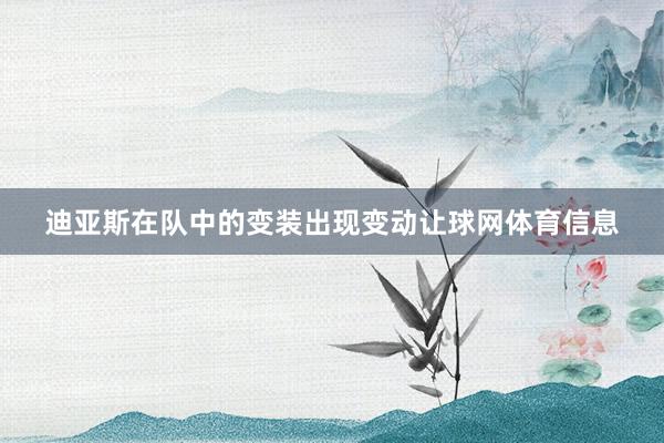 迪亚斯在队中的变装出现变动让球网体育信息