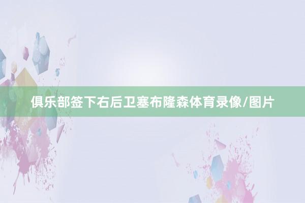 俱乐部签下右后卫塞布隆森体育录像/图片