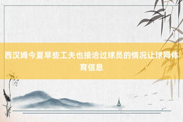 西汉姆今夏早些工夫也接洽过球员的情况让球网体育信息