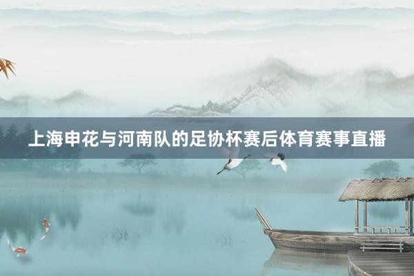 上海申花与河南队的足协杯赛后体育赛事直播