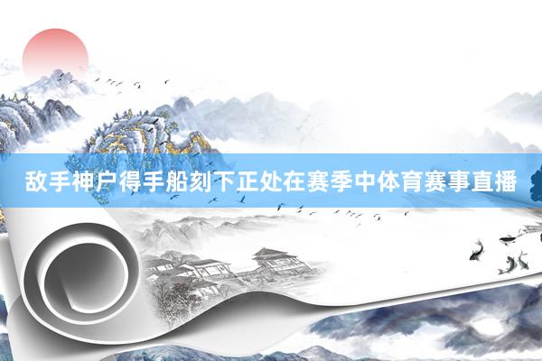 敌手神户得手船刻下正处在赛季中体育赛事直播