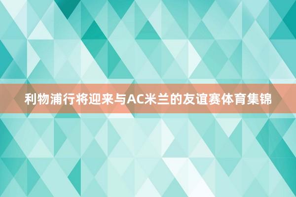 利物浦行将迎来与AC米兰的友谊赛体育集锦