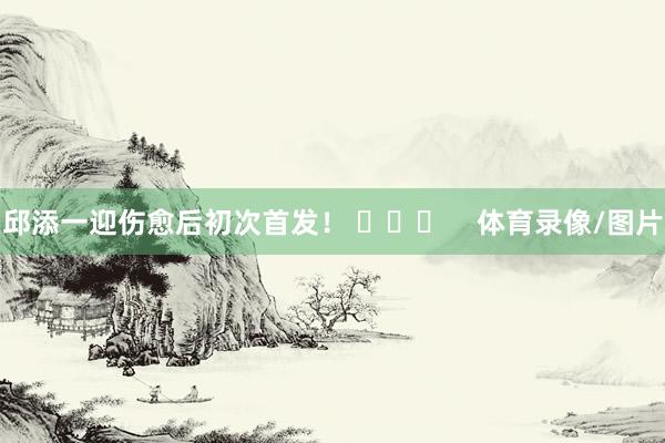 邱添一迎伤愈后初次首发！ ​​​    体育录像/图片
