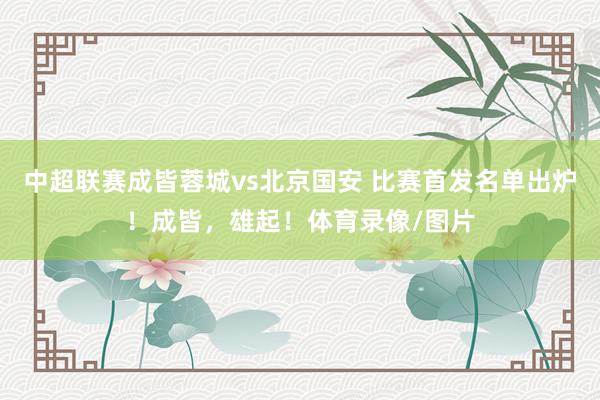 中超联赛成皆蓉城vs北京国安 比赛首发名单出炉！成皆，雄起！体育录像/图片